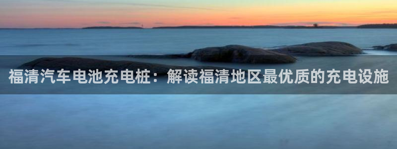 威廉希尔大小球开盘思维：福清汽车电池充电桩：解读福清地区最优质的充电设施