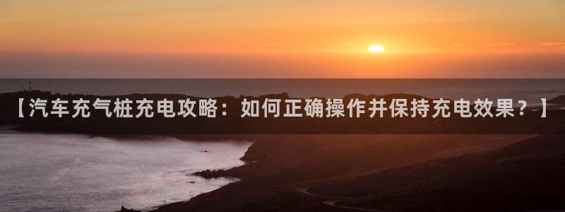 威廉希尔开盘数据：【汽车充气桩充电攻略：如何正确操作并保持充电效果？】