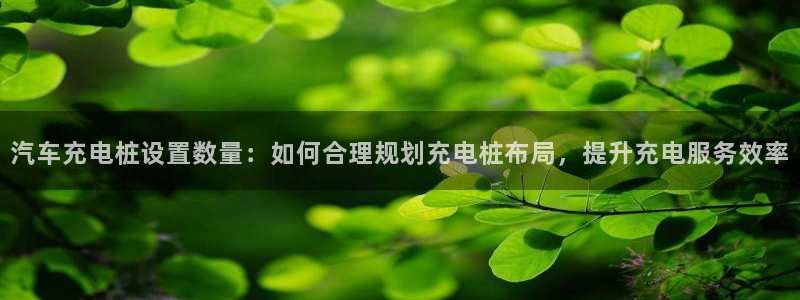 威廉希尔和365开盘特点：汽车充电桩设置数量：如何合理规划充电桩布局，提升充电服务效率