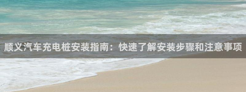 j联赛威廉希尔：顺义汽车充电桩安装指南：快速了解安装步骤和注意事项