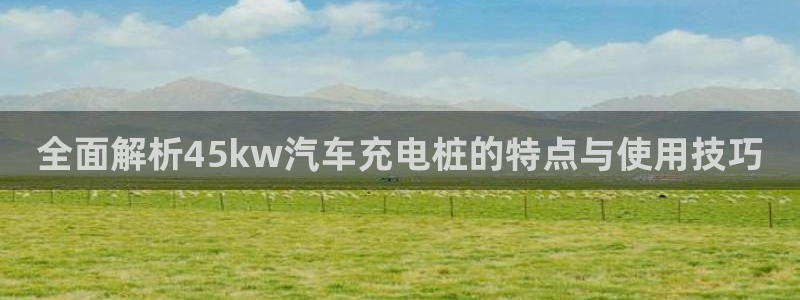 威廉士官方网站：全面解析45kw汽车充电桩的特点与使用技巧