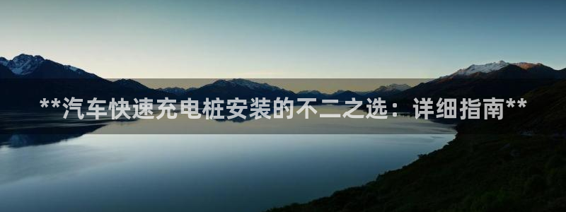 威廉希尔诺贝尔奖：**汽车快速充电桩安装的不二之选：详细指南**
