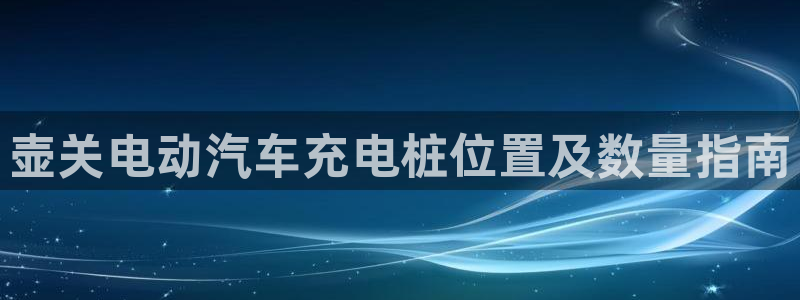 威廉国际平台有人玩过吗安全吗：壶关电动汽车充电桩位置及数量指南