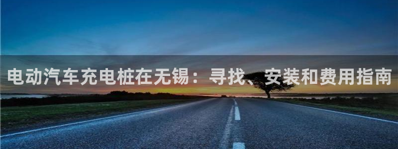 威廉希尔顿网址：电动汽车充电桩在无锡：寻找、安装和费用指南