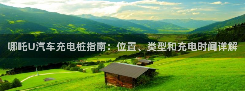 威廉希尔销售时间：哪吒U汽车充电桩指南：位置、类型和充电时间详解