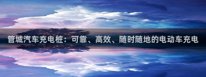 威廉娱乐百分百：管城汽车充电桩：可靠、高效、随时随地的电动车充电

