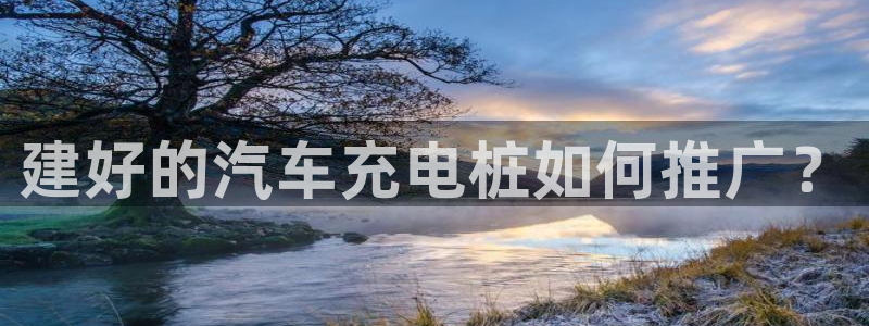 威廉希尔大小球对应水位：建好的汽车充电桩如何推广？