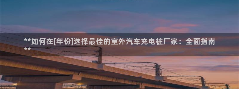 威廉指数怎么使用：**如何在[年份]选择最佳的室外汽车充电桩厂家：全面指南
**