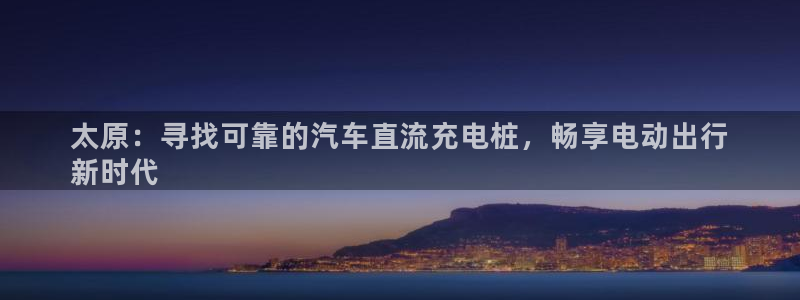威廉足球软件下载安装：太原：寻找可靠的汽车直流充电桩，畅享电动出行
新时代