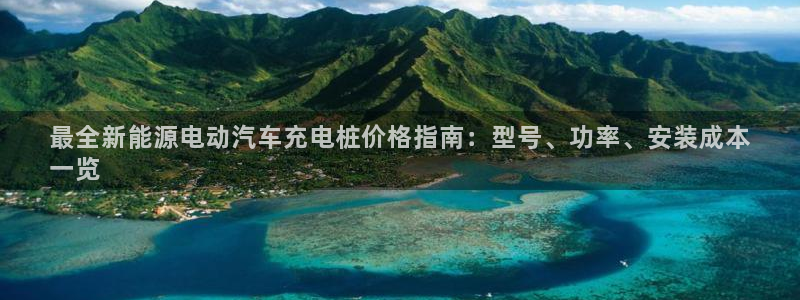 威廉希尔亚盘开盘特点：最全新能源电动汽车充电桩价格指南：型号、功率、安装成本
一览