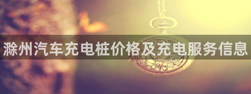 威廉客户端app下载安卓：滁州汽车充电桩价格及充电服务信息